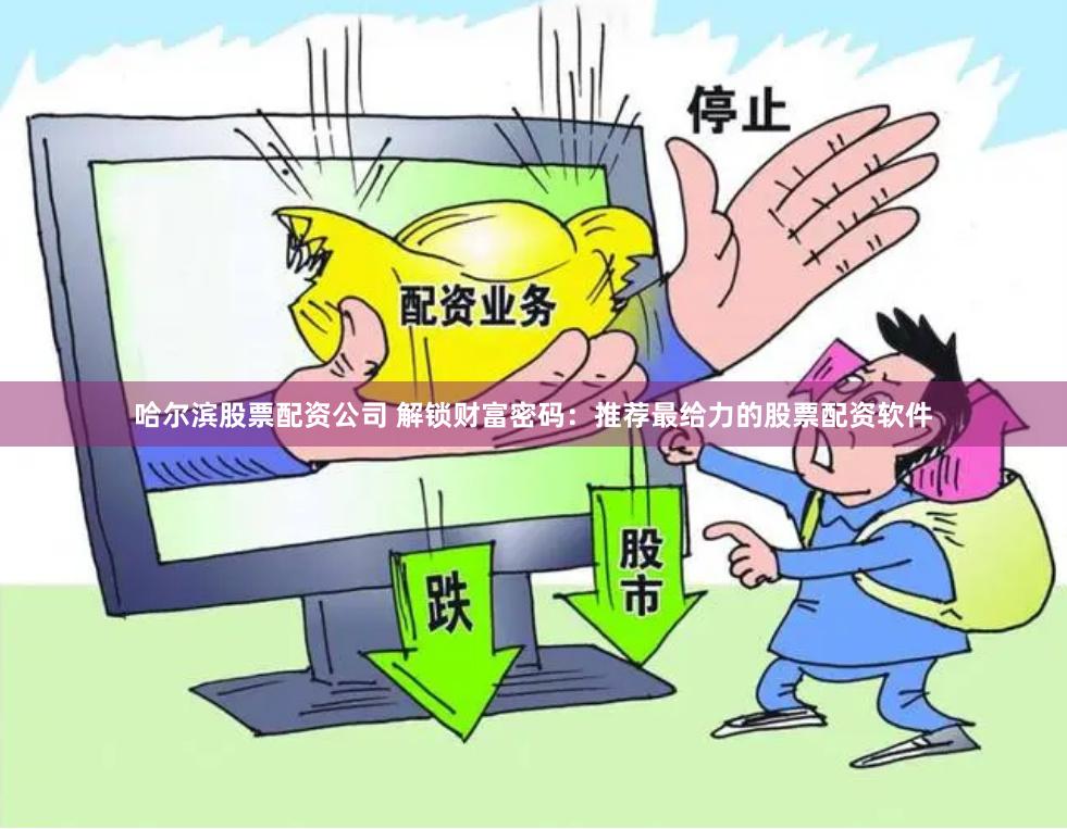 哈尔滨股票配资公司 解锁财富密码：推荐最给力的股票配资软件