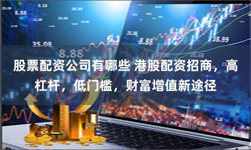 股票配资公司有哪些 港股配资招商，高杠杆，低门槛，财富增值新途径