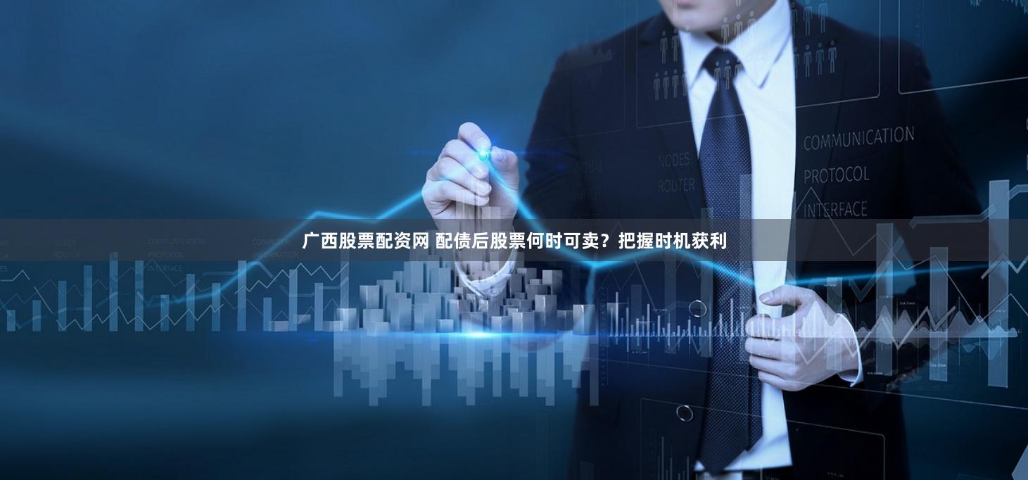 广西股票配资网 配债后股票何时可卖？把握时机获利