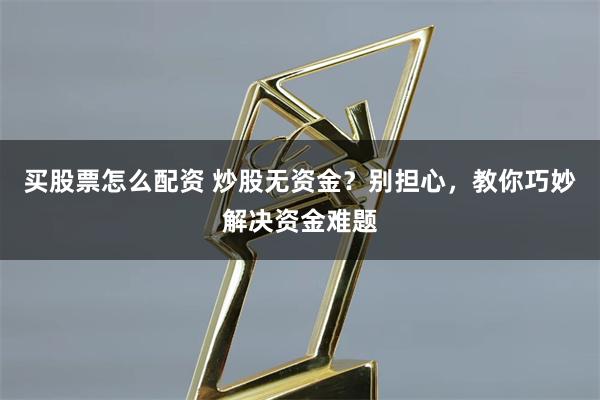 买股票怎么配资 炒股无资金？别担心，教你巧妙解决资金难题