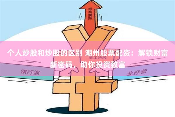 个人炒股和炒股的区别 潮州股票配资：解锁财富新密码，助你投资致富