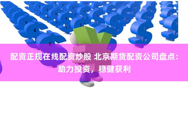 配资正规在线配资炒股 北京期货配资公司盘点：助力投资，稳健获利