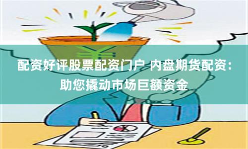 配资好评股票配资门户 内盘期货配资：助您撬动市场巨额资金