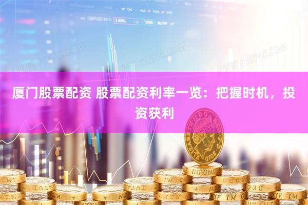 厦门股票配资 股票配资利率一览：把握时机，投资获利