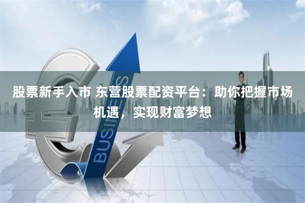 股票新手入市 东营股票配资平台：助你把握市场机遇，实现财富梦想
