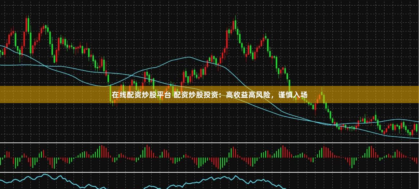 在线配资炒股平台 配资炒股投资：高收益高风险，谨慎入场