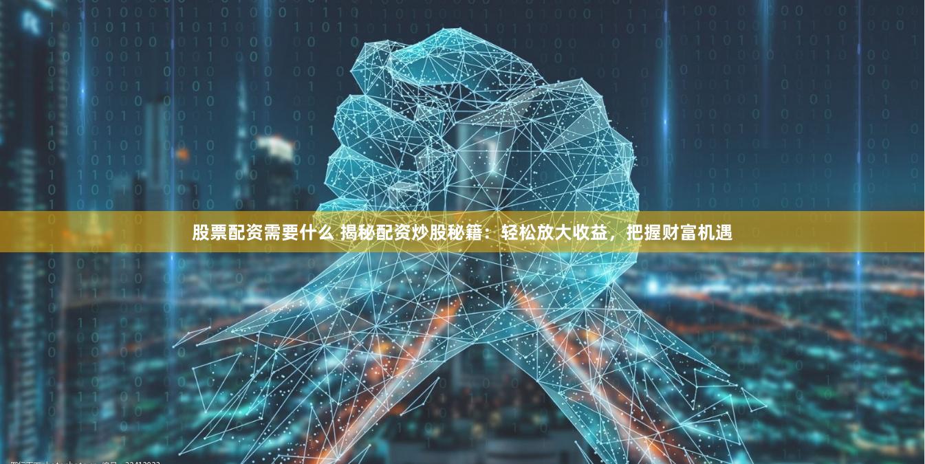 股票配资需要什么 揭秘配资炒股秘籍：轻松放大收益，把握财富机遇