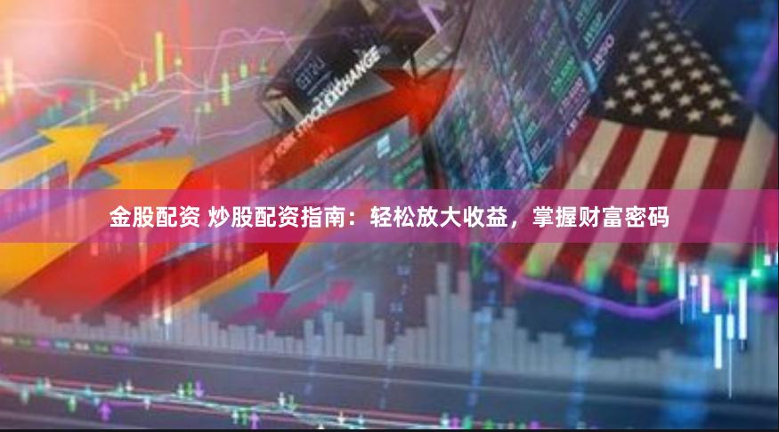 金股配资 炒股配资指南：轻松放大收益，掌握财富密码