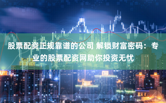 股票配资正规靠谱的公司 解锁财富密码：专业的股票配资网助你投资无忧