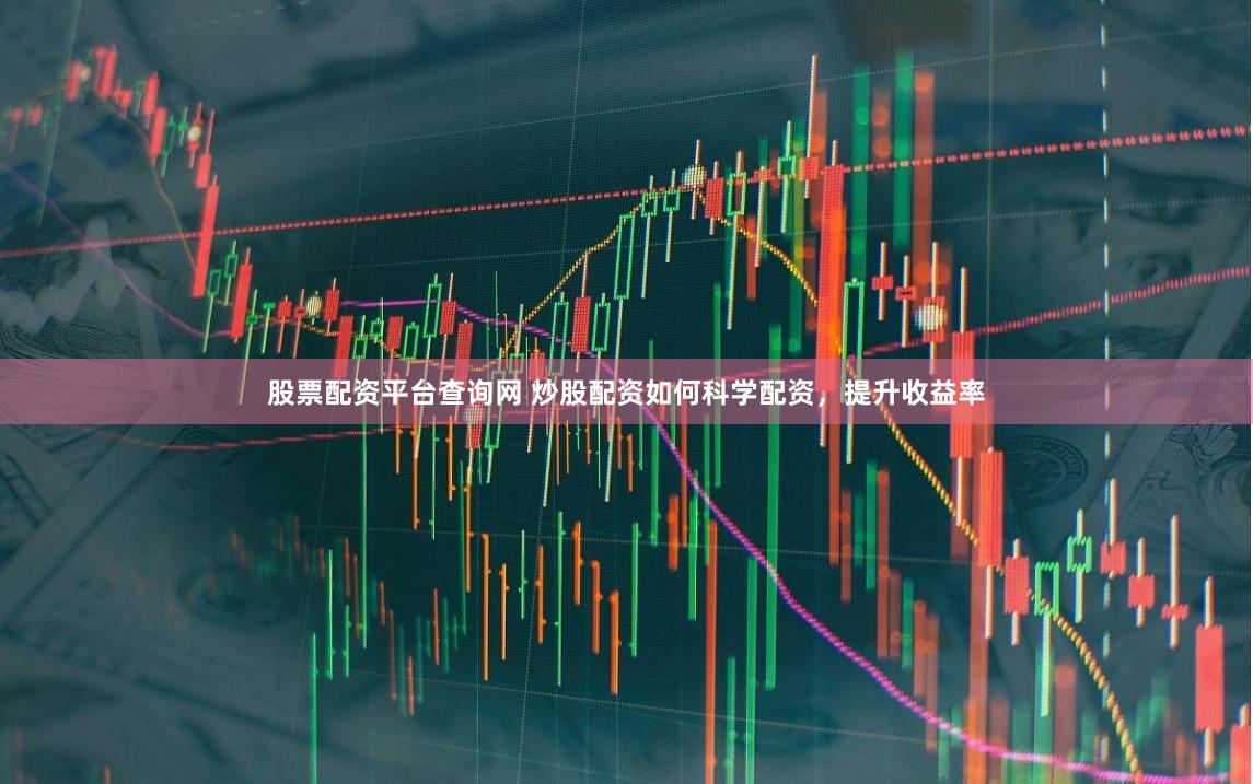 股票配资平台查询网 炒股配资如何科学配资，提升收益率