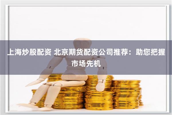 上海炒股配资 北京期货配资公司推荐：助您把握市场先机