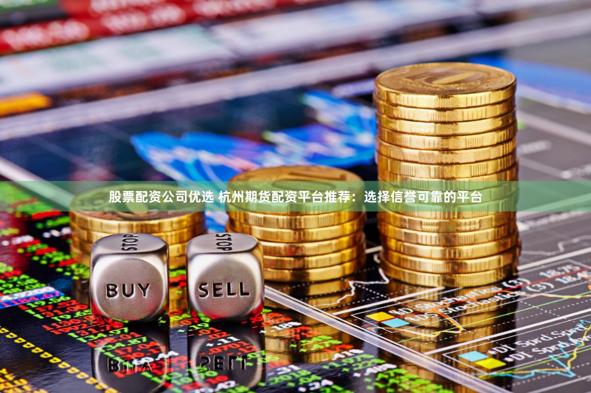 股票配资公司优选 杭州期货配资平台推荐：选择信誉可靠的平台