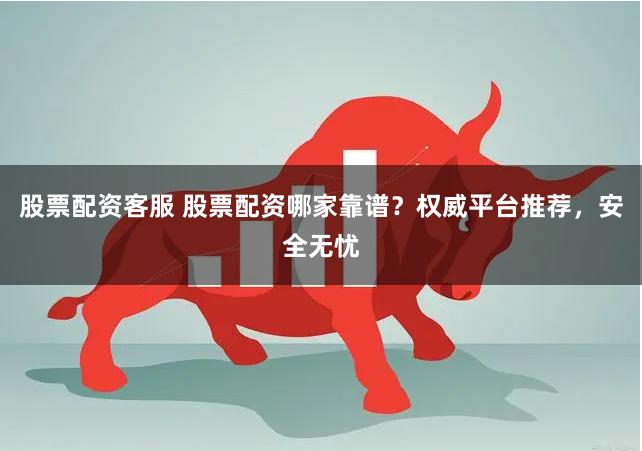 股票配资客服 股票配资哪家靠谱？权威平台推荐，安全无忧