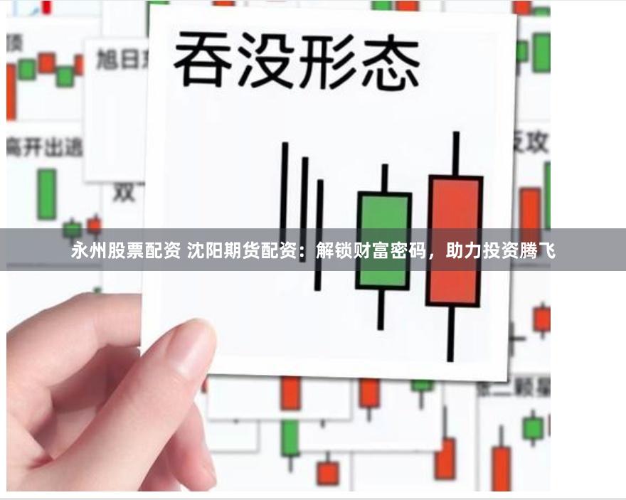 永州股票配资 沈阳期货配资：解锁财富密码，助力投资腾飞