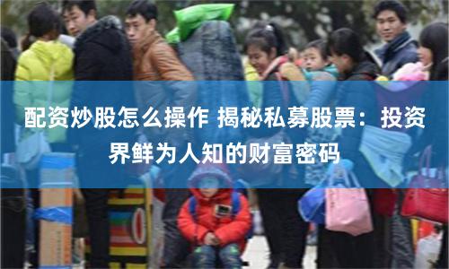 配资炒股怎么操作 揭秘私募股票：投资界鲜为人知的财富密码