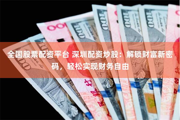 全国股票配资平台 深圳配资炒股：解锁财富新密码，轻松实现财务自由