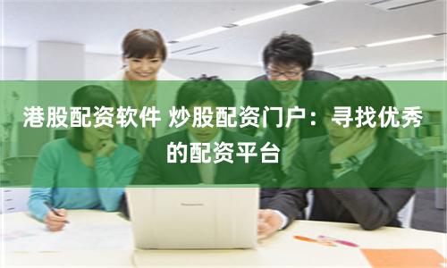 港股配资软件 炒股配资门户：寻找优秀的配资平台