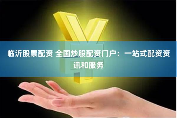 临沂股票配资 全国炒股配资门户：一站式配资资讯和服务