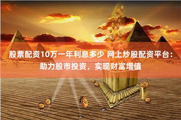 股票配资10万一年利息多少 网上炒股配资平台：助力股市投资，实现财富增值
