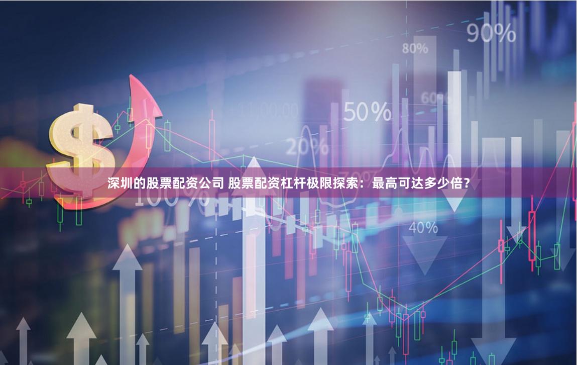 深圳的股票配资公司 股票配资杠杆极限探索：最高可达多少倍？
