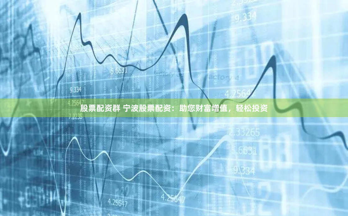 股票配资群 宁波股票配资：助您财富增值，轻松投资
