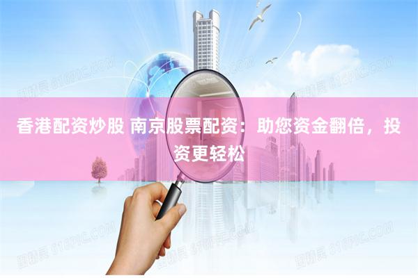香港配资炒股 南京股票配资：助您资金翻倍，投资更轻松
