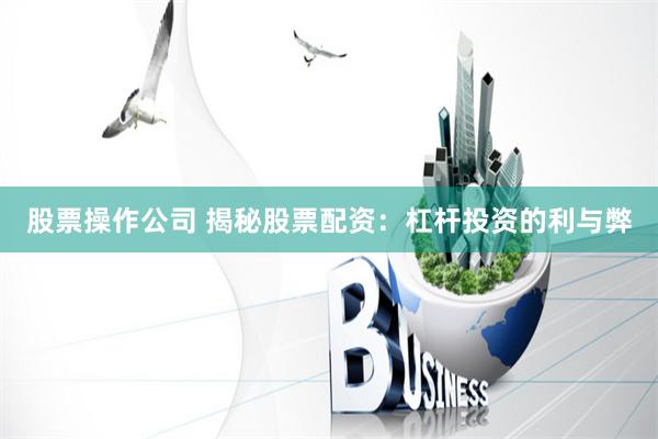 股票操作公司 揭秘股票配资：杠杆投资的利与弊