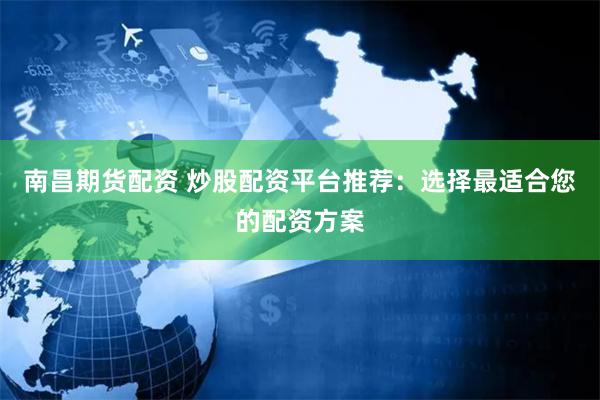 南昌期货配资 炒股配资平台推荐：选择最适合您的配资方案