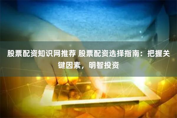 股票配资知识网推荐 股票配资选择指南：把握关键因素，明智投资