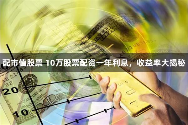配市值股票 10万股票配资一年利息，收益率大揭秘