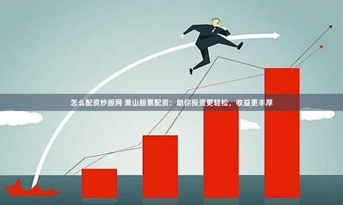 怎么配资炒股网 萧山股票配资：助你投资更轻松，收益更丰厚