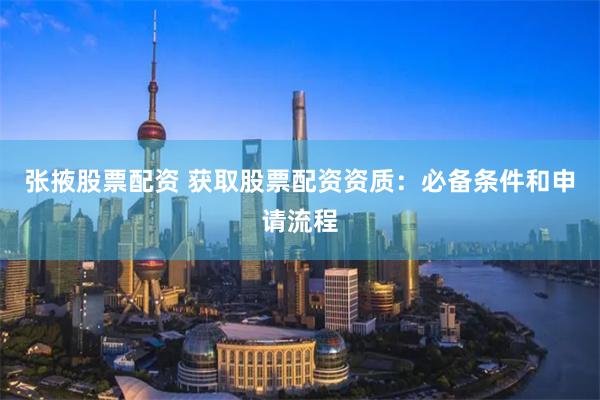 张掖股票配资 获取股票配资资质：必备条件和申请流程