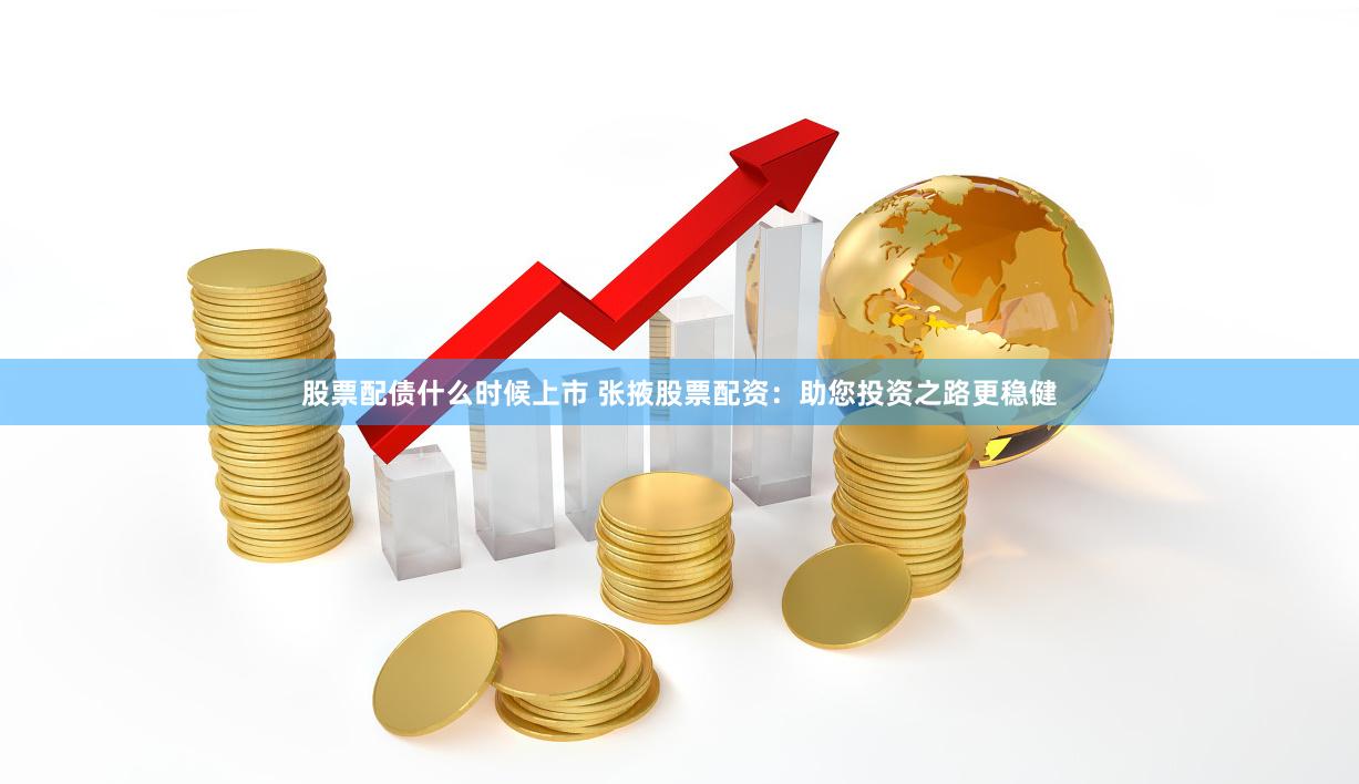 股票配债什么时候上市 张掖股票配资：助您投资之路更稳健