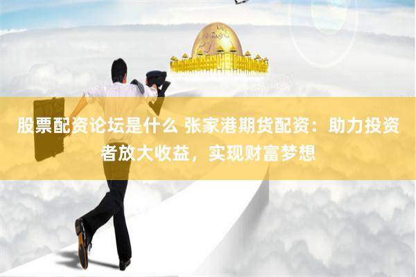 股票配资论坛是什么 张家港期货配资：助力投资者放大收益，实现财富梦想