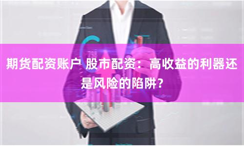 期货配资账户 股市配资：高收益的利器还是风险的陷阱？