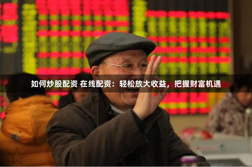 如何炒股配资 在线配资：轻松放大收益，把握财富机遇