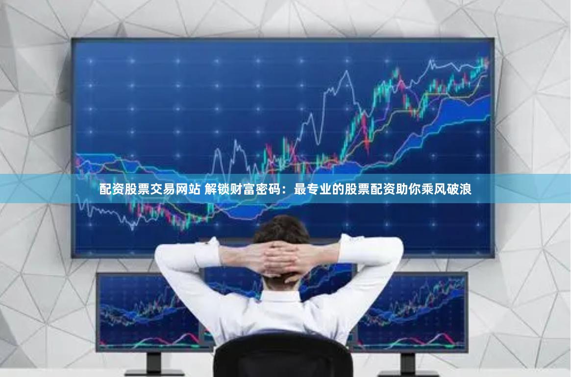 配资股票交易网站 解锁财富密码：最专业的股票配资助你乘风破浪