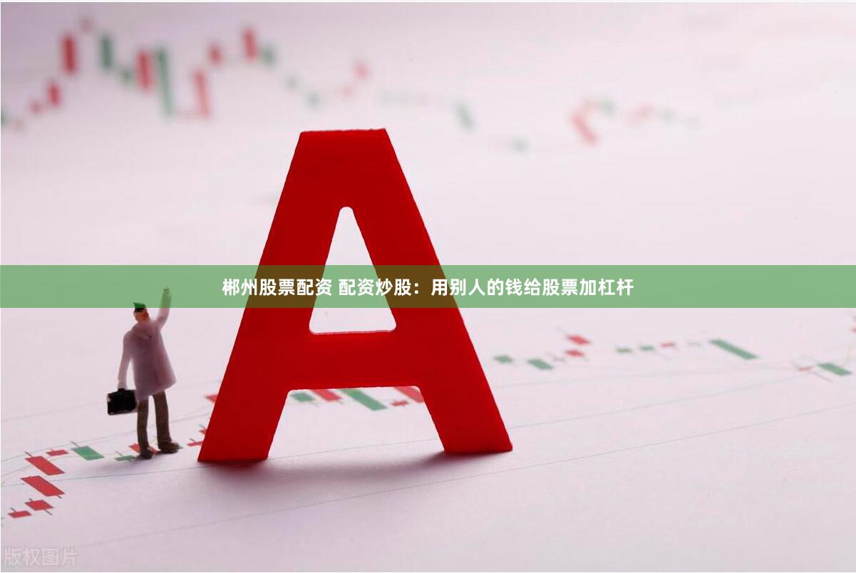 郴州股票配资 配资炒股:用别人的钱给股票加杠杆