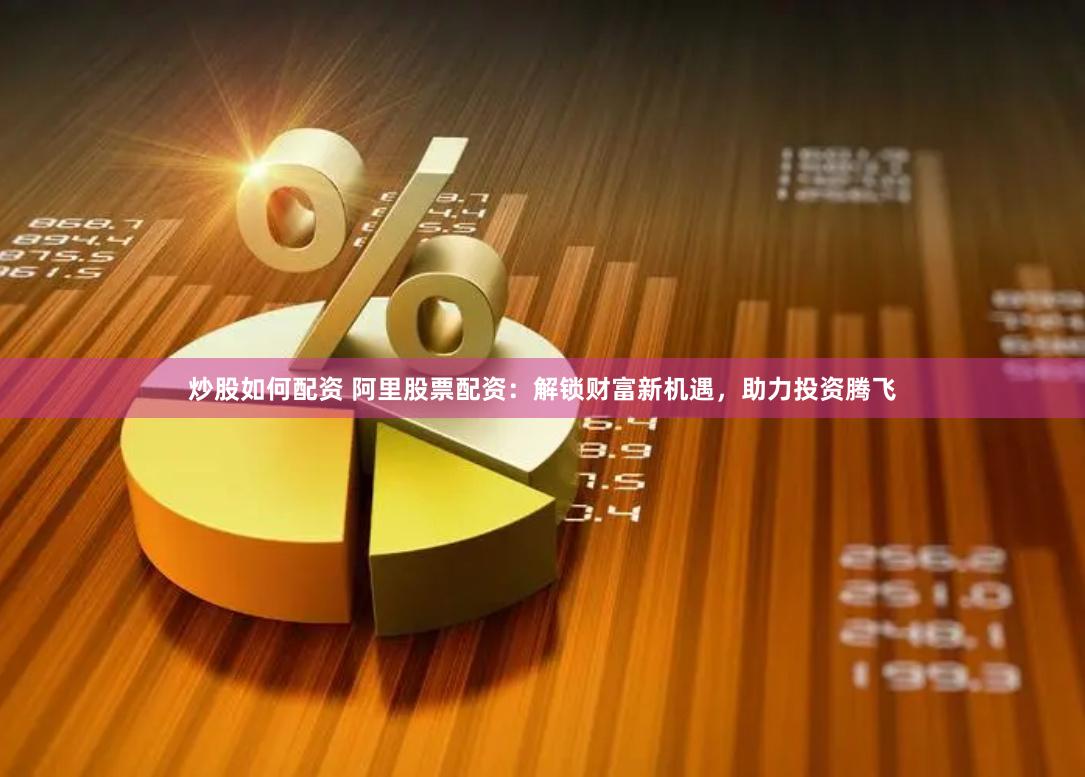 炒股如何配资 阿里股票配资：解锁财富新机遇，助力投资腾飞