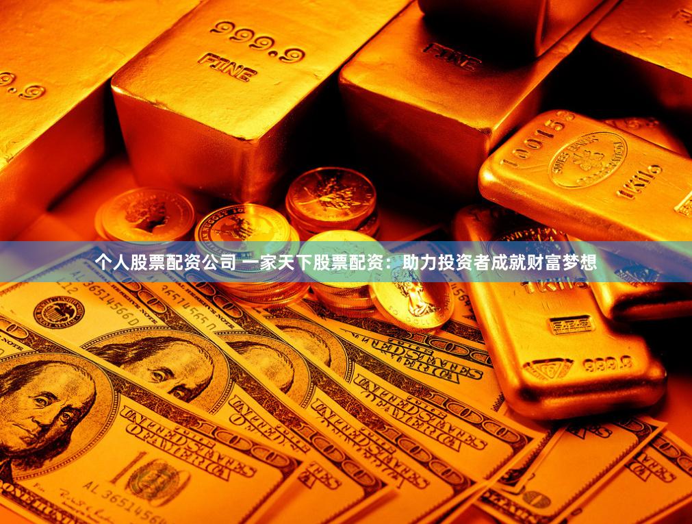 个人股票配资公司 一家天下股票配资:助力投资者成就财富梦想