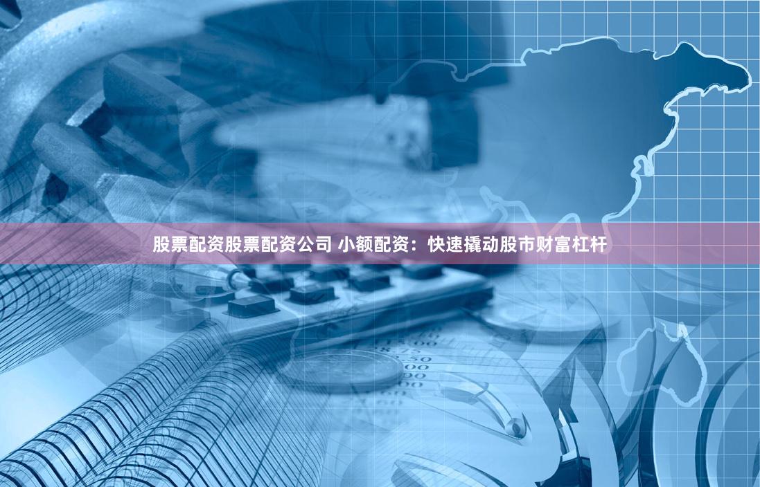 股票配资股票配资公司 小额配资:快速撬动股市财富杠杆