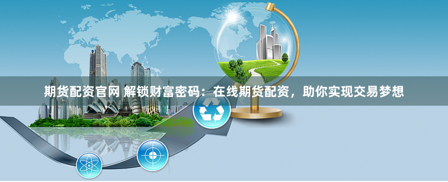 期货配资官网 解锁财富密码:在线期货配资,助你实现交易梦想