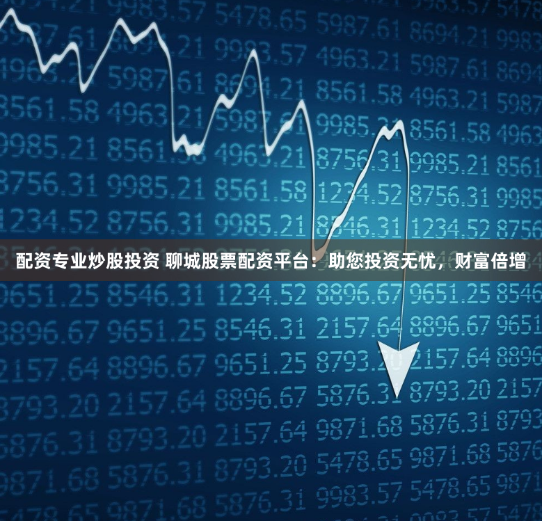 配资专业炒股投资 聊城股票配资平台:助您投资无忧,财富倍增