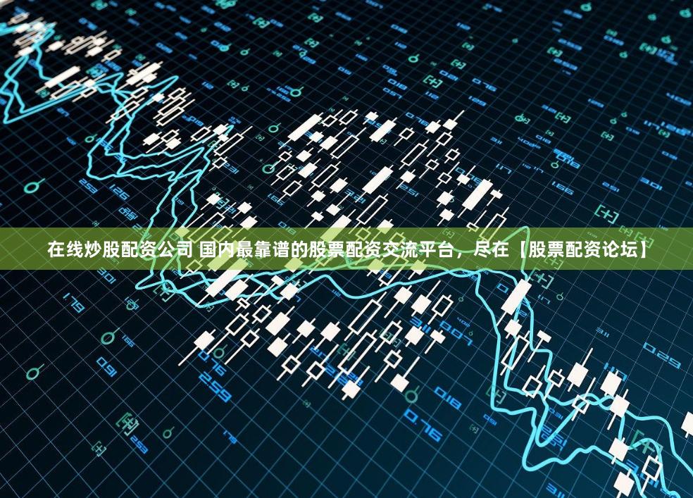 在线炒股配资公司 国内最靠谱的股票配资交流平台,尽在【股票配资论坛】