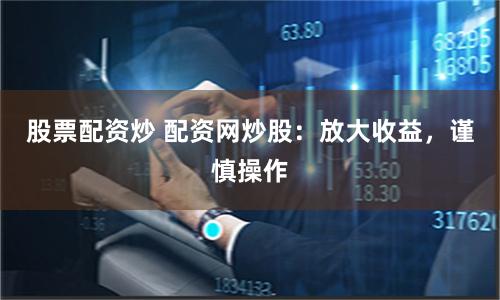 股票配资炒 配资网炒股：放大收益，谨慎操作
