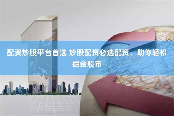 配资炒股平台首选 炒股配资必选配资,助你轻松掘金股市