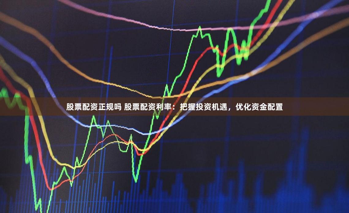 股票配资正规吗 股票配资利率:把握投资机遇,优化资金配置