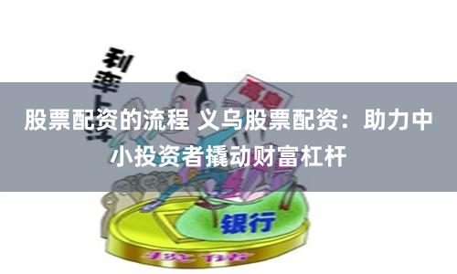 股票配资的流程 义乌股票配资：助力中小投资者撬动财富杠杆