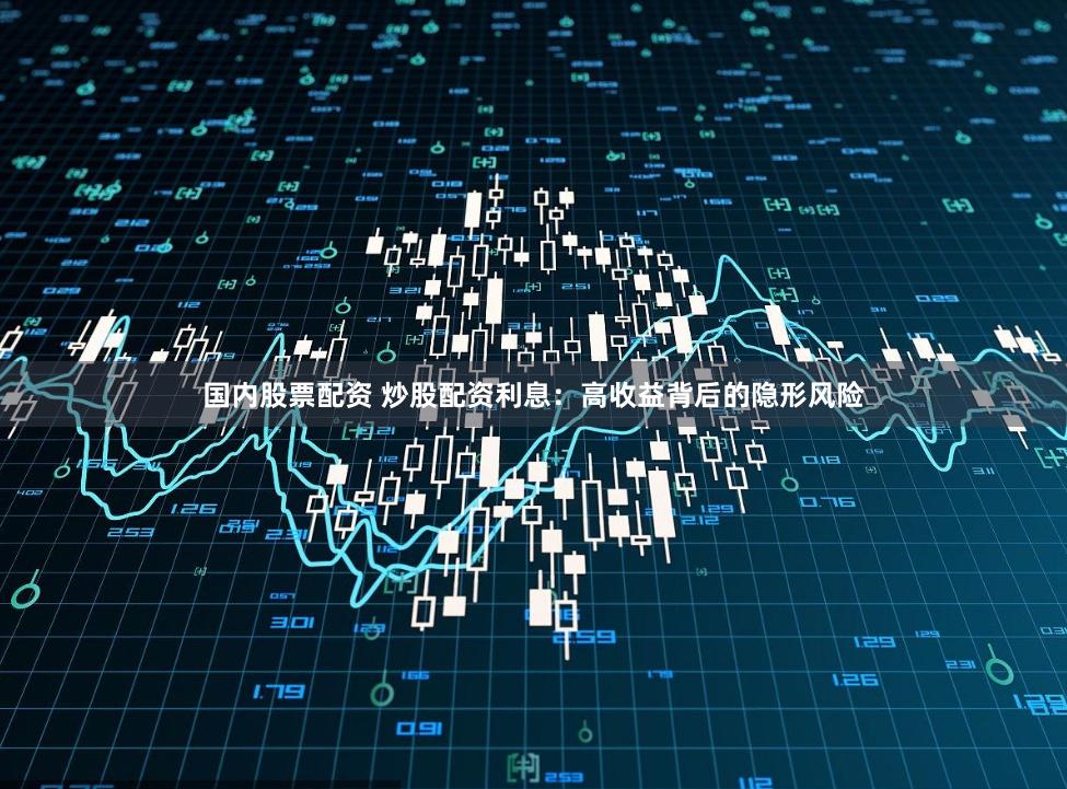 国内股票配资 炒股配资利息：高收益背后的隐形风险