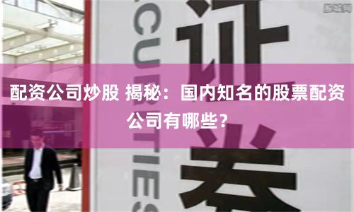 配资公司炒股 揭秘：国内知名的股票配资公司有哪些？